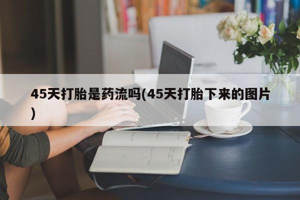 药流药货到付款45天打胎是药流吗(45天打胎下来的图片)