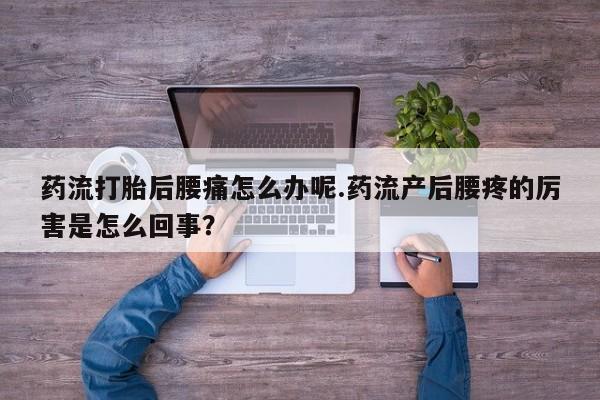 药流药货到付款药流打胎后腰痛怎么办呢.药流产后腰疼的厉害是怎么回事？