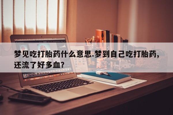 药流药货到付款梦见吃打胎药什么意思.梦到自己吃打胎药,还流了好多血？