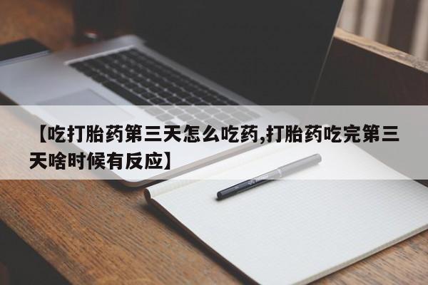 药流药货到付款【吃打胎药第三天怎么吃药,打胎药吃完第三天啥时候有反应】