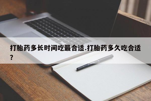 药流药货到付款打胎药多长时间吃最合适.打胎药多久吃合适？