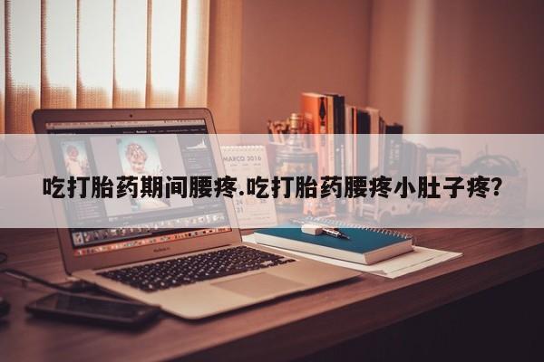 药流药货到付款吃打胎药期间腰疼.吃打胎药腰疼小肚子疼？