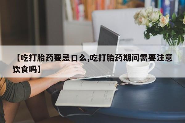 药流药货到付款【吃打胎药要忌口么,吃打胎药期间需要注意饮食吗】