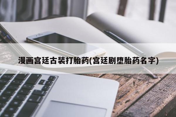 药流药货到付款漫画宫廷古装打胎药(宫廷剧堕胎药名字)