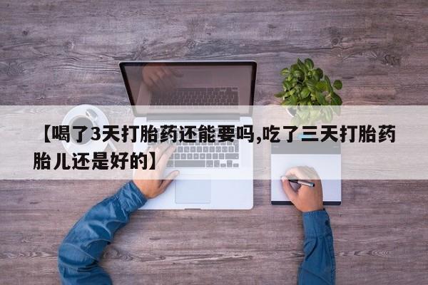 药流药货到付款【喝了3天打胎药还能要吗,吃了三天打胎药胎儿还是好的】