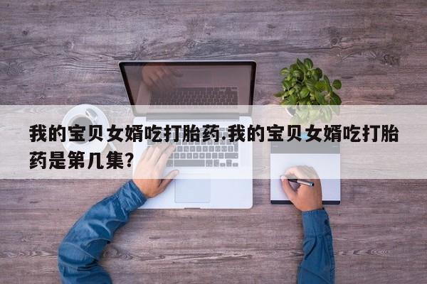 药流药货到付款我的宝贝女婿吃打胎药.我的宝贝女婿吃打胎药是第几集？