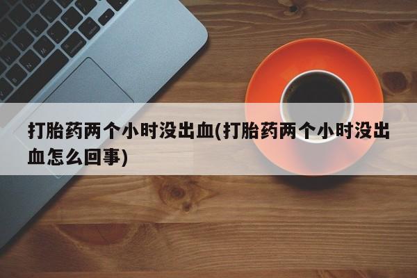 药流药货到付款打胎药两个小时没出血(打胎药两个小时没出血怎么回事)