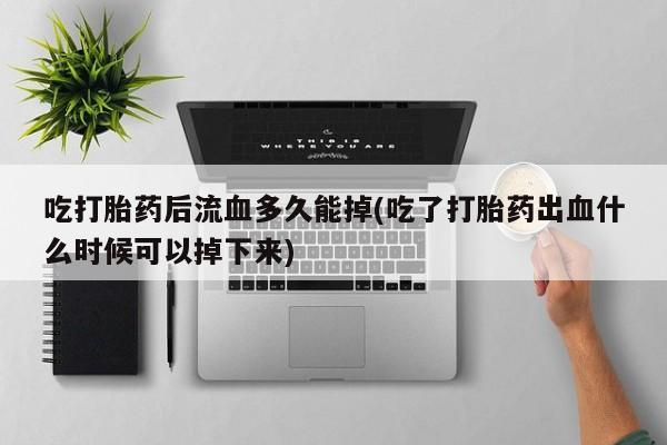 药流药货到付款吃打胎药后流血多久能掉(吃了打胎药出血什么时候可以掉下来)