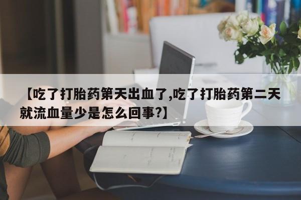 药流药货到付款【吃了打胎药第天出血了,吃了打胎药第二天就流血量少是怎么回事?】