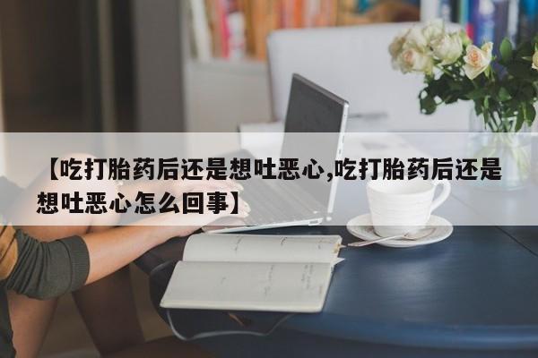 药流药货到付款【吃打胎药后还是想吐恶心,吃打胎药后还是想吐恶心怎么回事】