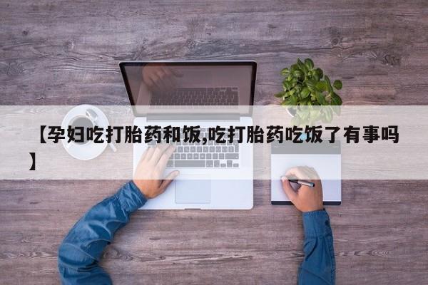 药流药货到付款【孕妇吃打胎药和饭,吃打胎药吃饭了有事吗】