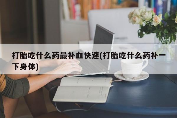 药流药货到付款打胎吃什么药最补血快速(打胎吃什么药补一下身体)