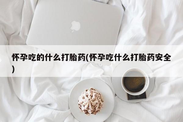 药流药货到付款怀孕吃的什么打胎药(怀孕吃什么打胎药安全)