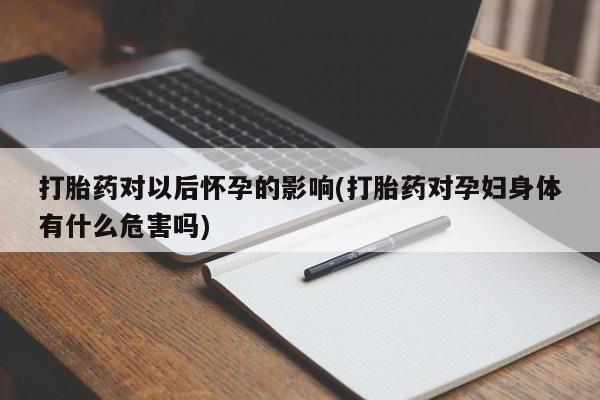 药流药货到付款打胎药对以后怀孕的影响(打胎药对孕妇身体有什么危害吗)