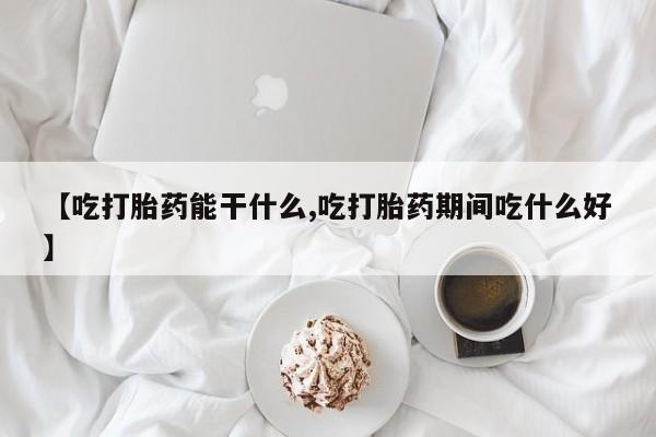 药流药货到付款【吃打胎药能干什么,吃打胎药期间吃什么好】
