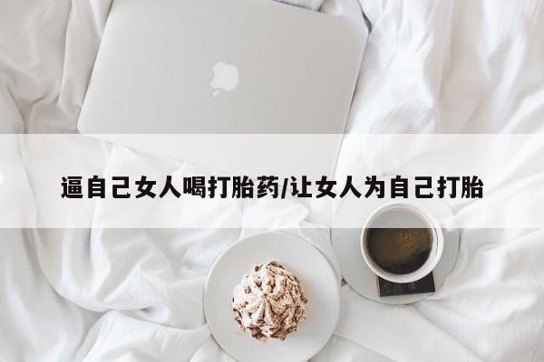 药流药货到付款逼自己女人喝打胎药/让女人为自己打胎