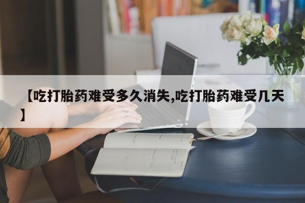 药流药货到付款【吃打胎药难受多久消失,吃打胎药难受几天】