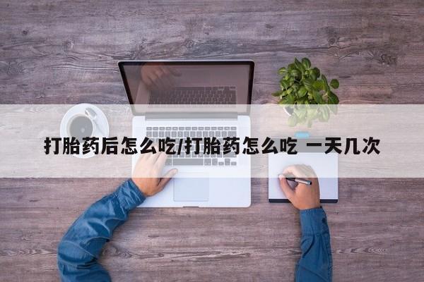 药流药货到付款打胎药后怎么吃/打胎药怎么吃 一天几次