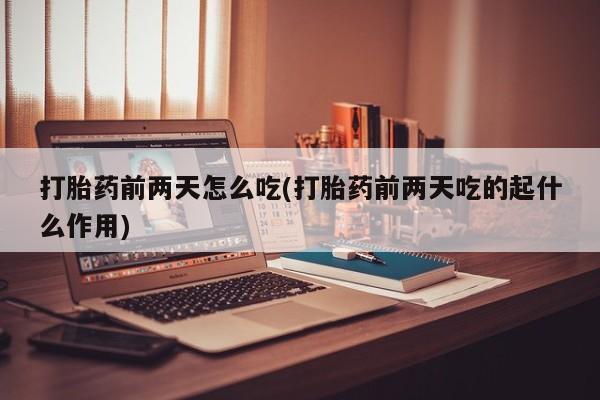 药流药货到付款打胎药前两天怎么吃(打胎药前两天吃的起什么作用)