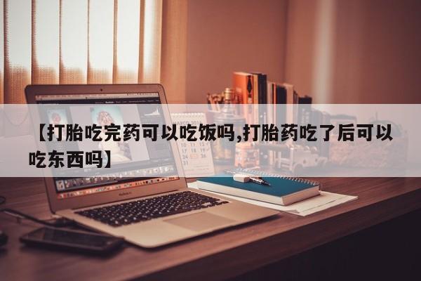 药流药货到付款【打胎吃完药可以吃饭吗,打胎药吃了后可以吃东西吗】