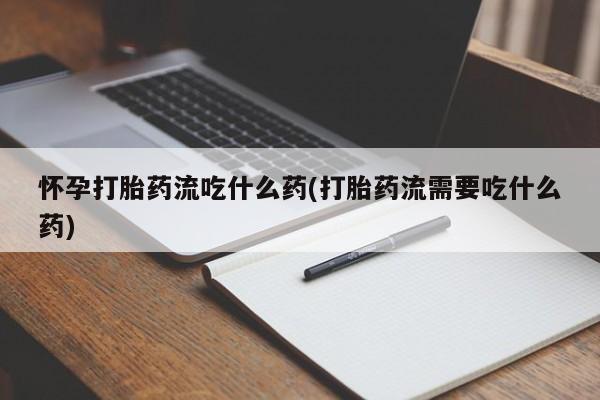 药流药货到付款怀孕打胎药流吃什么药(打胎药流需要吃什么药)