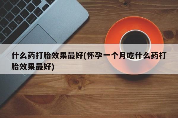 药流药货到付款什么药打胎效果最好(怀孕一个月吃什么药打胎效果最好)