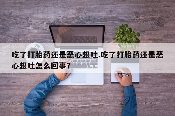 药流药货到付款吃了打胎药还是恶心想吐.吃了打胎药还是恶心想吐怎么回事?