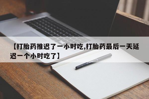 药流药货到付款【打胎药推迟了一小时吃,打胎药最后一天延迟一个小时吃了】