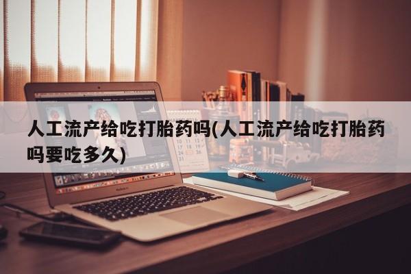 药流药货到付款人工流产给吃打胎药吗(人工流产给吃打胎药吗要吃多久)