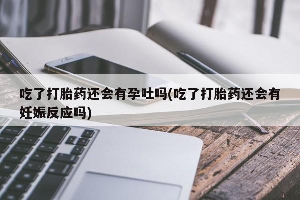 药流药货到付款吃了打胎药还会有孕吐吗(吃了打胎药还会有妊娠反应吗)