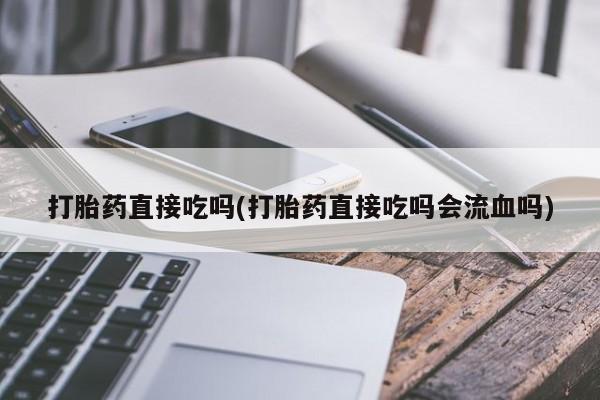 药流药货到付款打胎药直接吃吗(打胎药直接吃吗会流血吗)