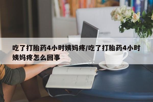 药流药货到付款吃了打胎药4小时姨妈疼/吃了打胎药4小时姨妈疼怎么回事