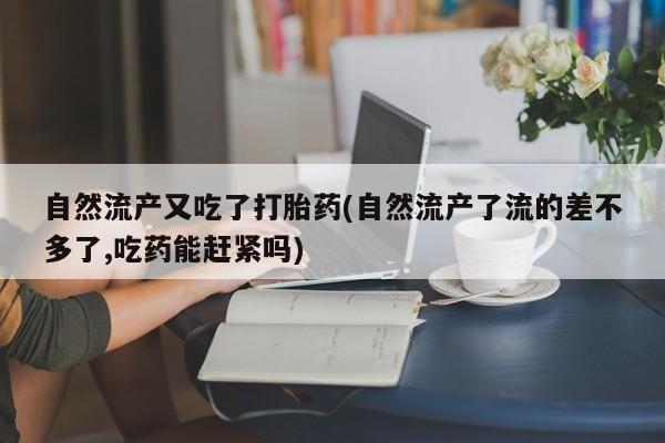 药流药货到付款自然流产又吃了打胎药(自然流产了流的差不多了,吃药能赶紧吗)