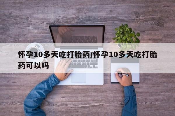 药流药货到付款怀孕10多天吃打胎药/怀孕10多天吃打胎药可以吗