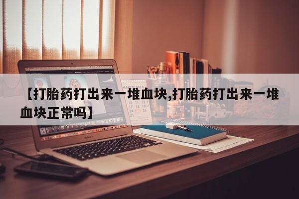 药流药货到付款【打胎药打出来一堆血块,打胎药打出来一堆血块正常吗】