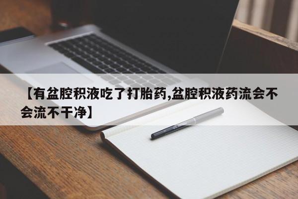 药流药货到付款【有盆腔积液吃了打胎药,盆腔积液药流会不会流不干净】