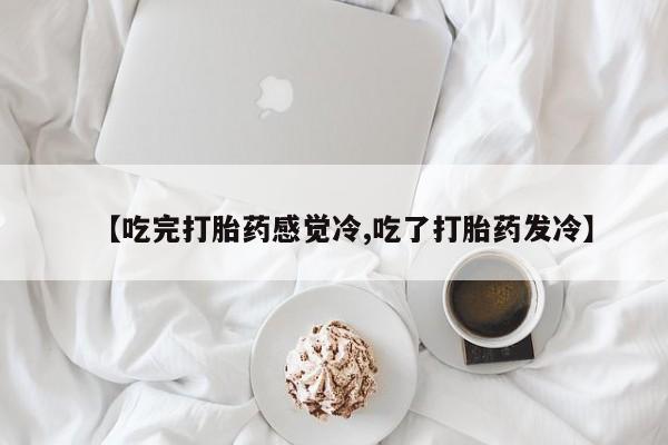 药流药货到付款【吃完打胎药感觉冷,吃了打胎药发冷】