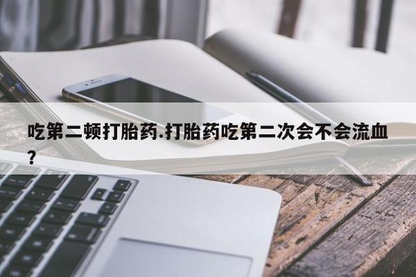 药流药货到付款吃第二顿打胎药.打胎药吃第二次会不会流血？
