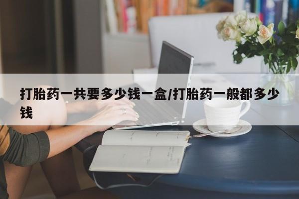 药流药货到付款打胎药一共要多少钱一盒/打胎药一般都多少钱