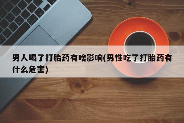 药流药货到付款男人喝了打胎药有啥影响(男性吃了打胎药有什么危害)