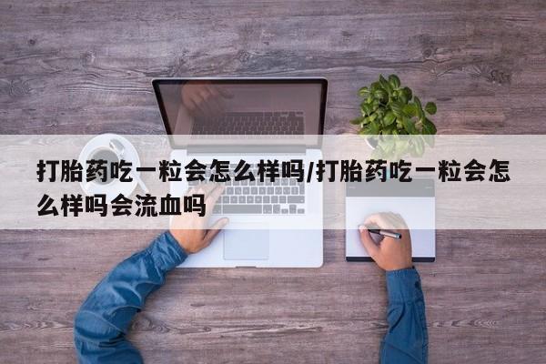 药流药货到付款打胎药吃一粒会怎么样吗/打胎药吃一粒会怎么样吗会流血吗