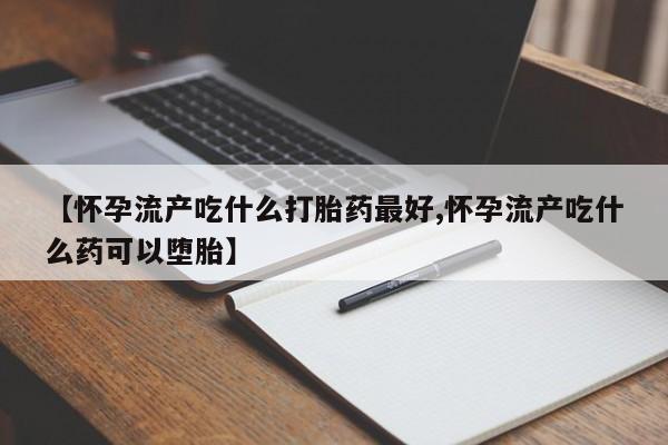 药流药货到付款【怀孕流产吃什么打胎药最好,怀孕流产吃什么药可以堕胎】