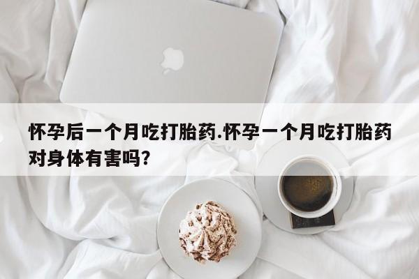 药流药货到付款怀孕后一个月吃打胎药.怀孕一个月吃打胎药对身体有害吗?