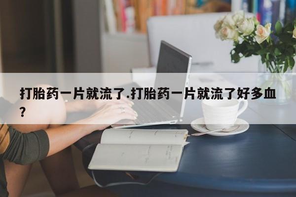 药流药货到付款打胎药一片就流了.打胎药一片就流了好多血?