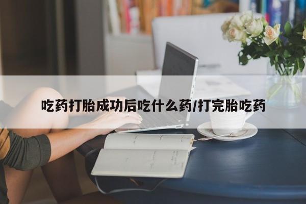 药流药货到付款吃药打胎成功后吃什么药/打完胎吃药