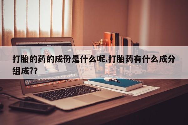 药流药货到付款打胎的药的成份是什么呢.打胎药有什么成分组成??