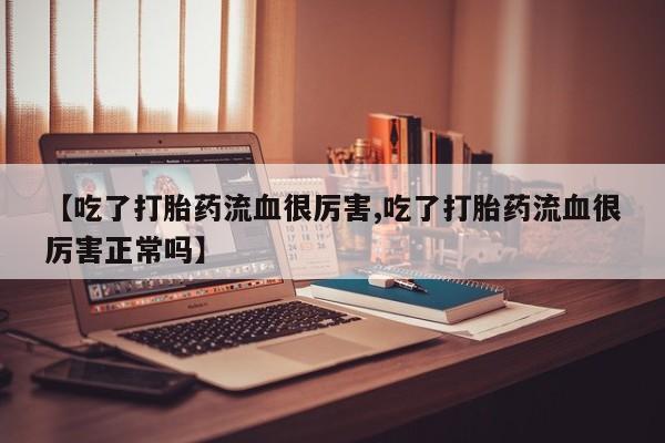 药流药货到付款【吃了打胎药流血很厉害,吃了打胎药流血很厉害正常吗】