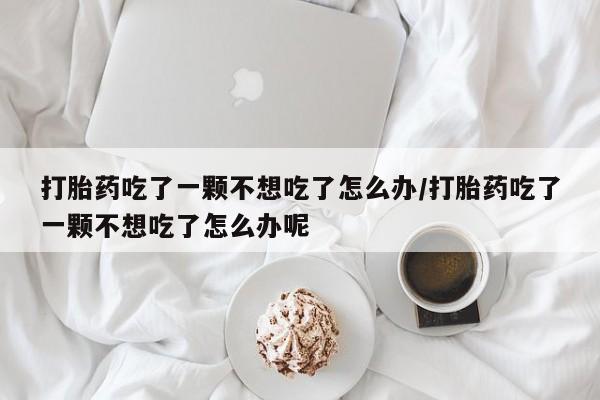 药流药货到付款打胎药吃了一颗不想吃了怎么办/打胎药吃了一颗不想吃了怎么办呢
