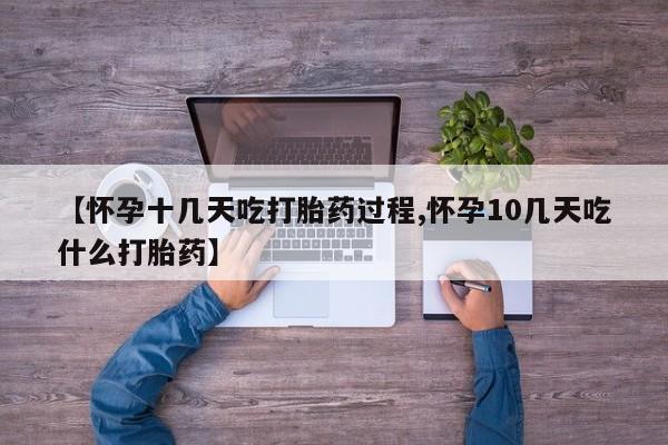 药流药货到付款【怀孕十几天吃打胎药过程,怀孕10几天吃什么打胎药】