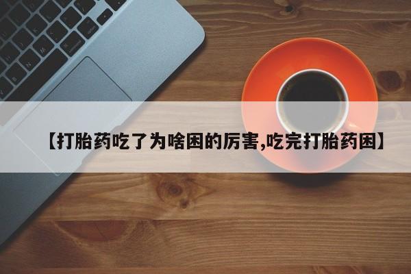 药流药货到付款【打胎药吃了为啥困的厉害,吃完打胎药困】